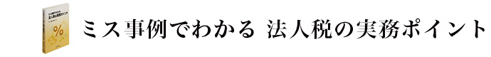 ミス事例でわかる　法人税の税務ポイント